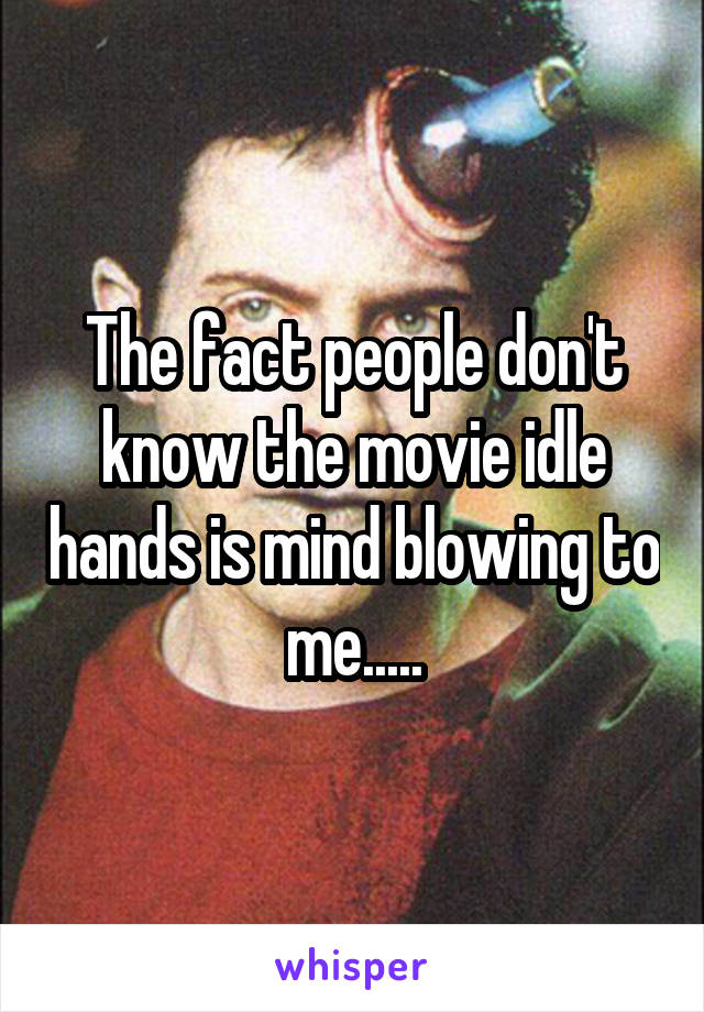 The fact people don't know the movie idle hands is mind blowing to me.....