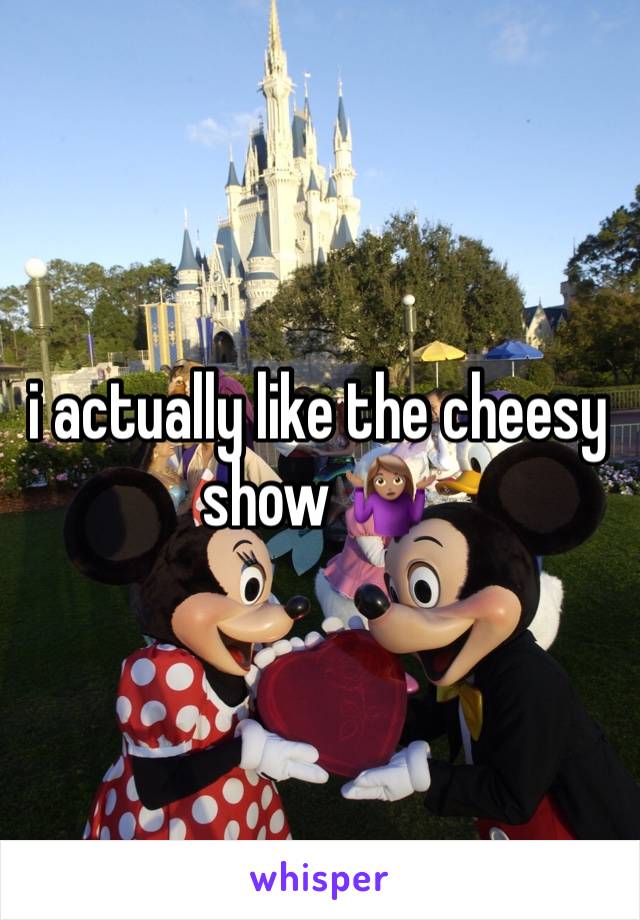 i actually like the cheesy show 🤷🏽‍♀️