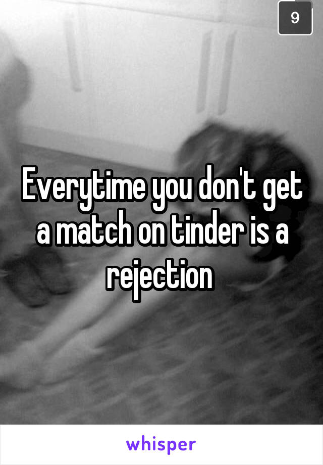 Everytime you don't get a match on tinder is a rejection 