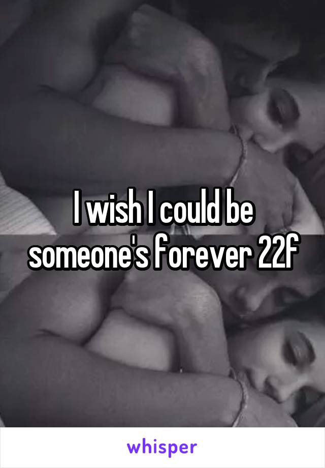I wish I could be someone's forever 22f