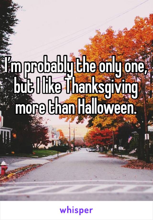 I’m probably the only one, but I like Thanksgiving more than Halloween. 