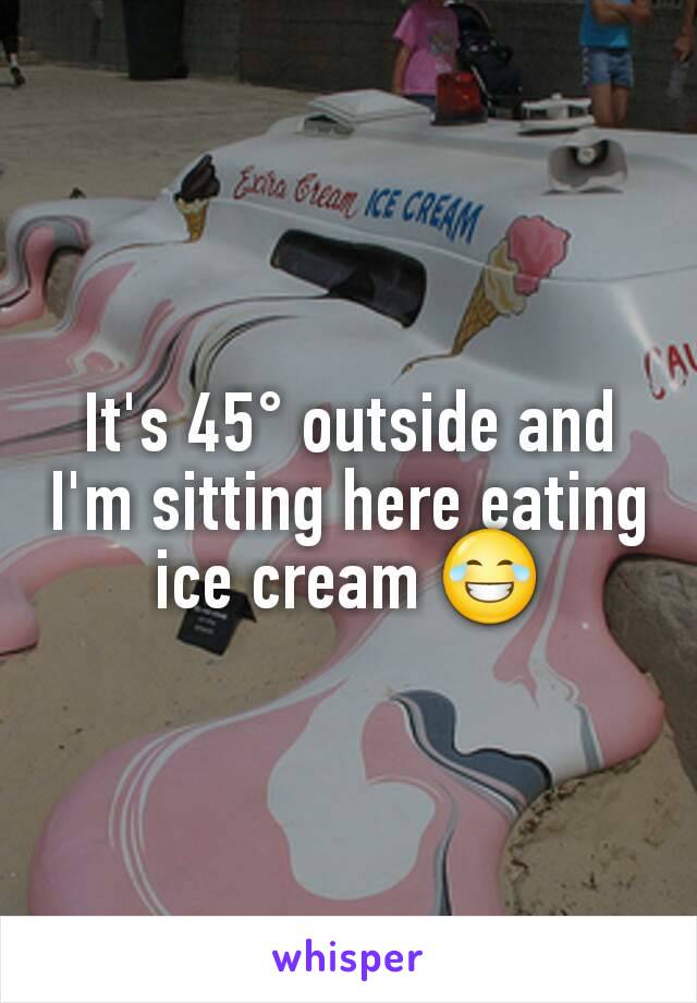 It's 45° outside and I'm sitting here eating ice cream 😂