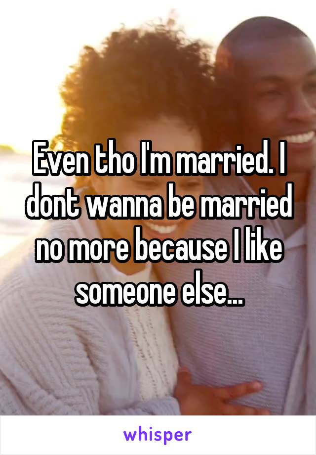 Even tho I'm married. I dont wanna be married no more because I like someone else...