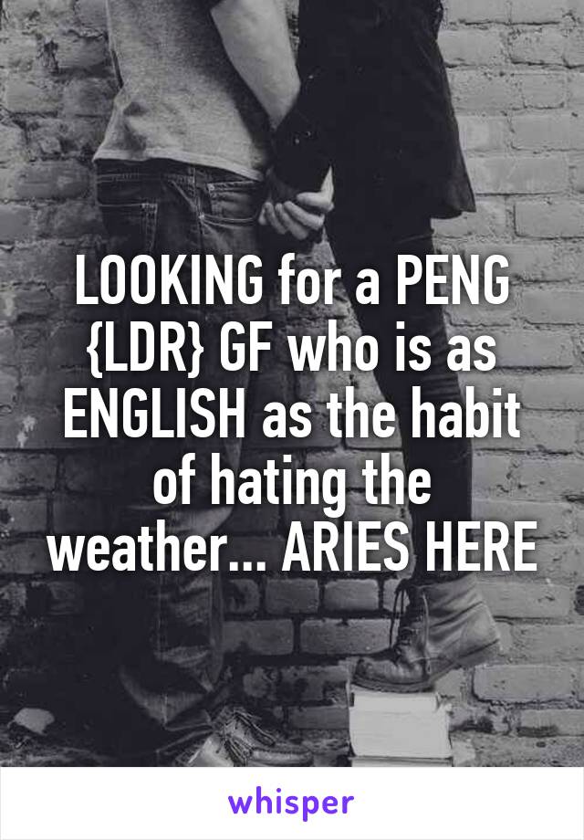 LOOKING for a PENG {LDR} GF who is as ENGLISH as the habit of hating the weather... ARIES HERE