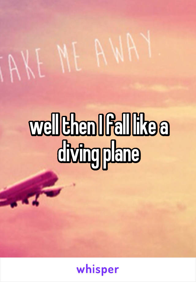 well then I fall like a diving plane