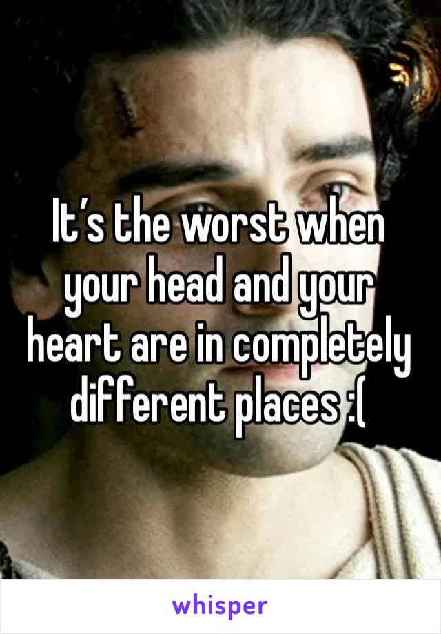 It’s the worst when your head and your heart are in completely different places :(