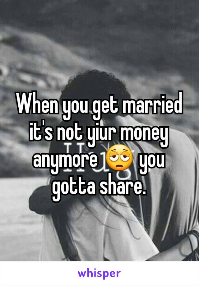 When you get married it's not yiur money anymore 😩 you gotta share.