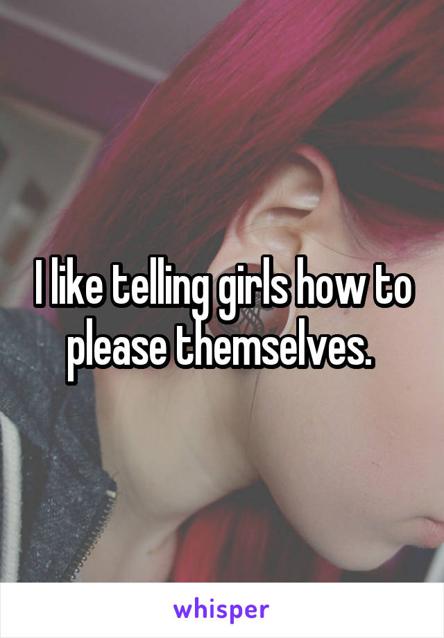 I like telling girls how to please themselves. 