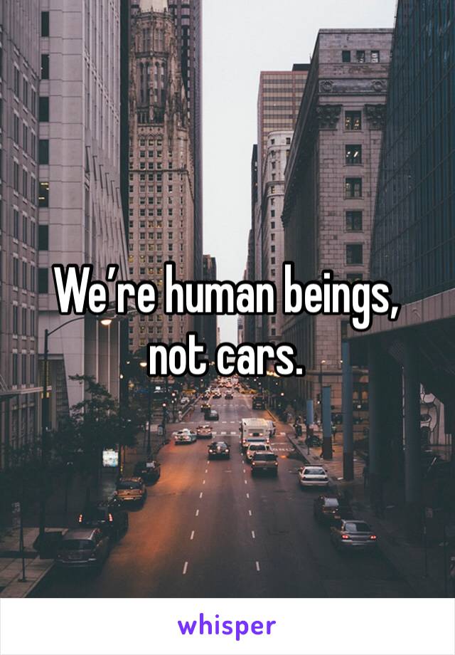 We’re human beings, not cars. 