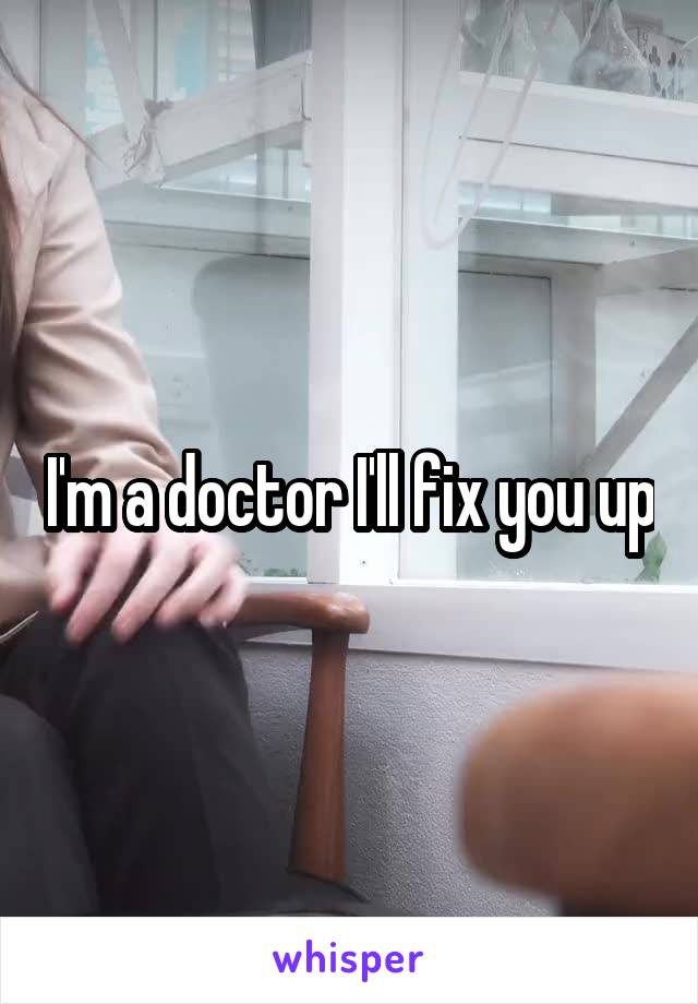I'm a doctor I'll fix you up