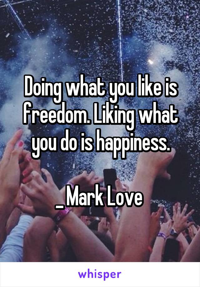 Doing what you like is freedom. Liking what you do is happiness.

_ Mark Love 