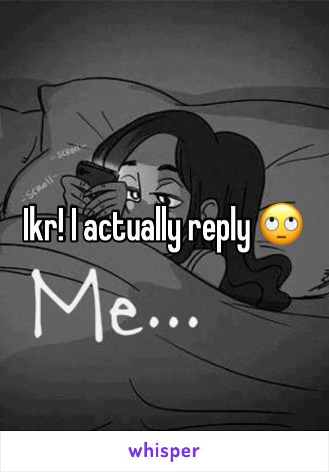 Ikr! I actually reply 🙄