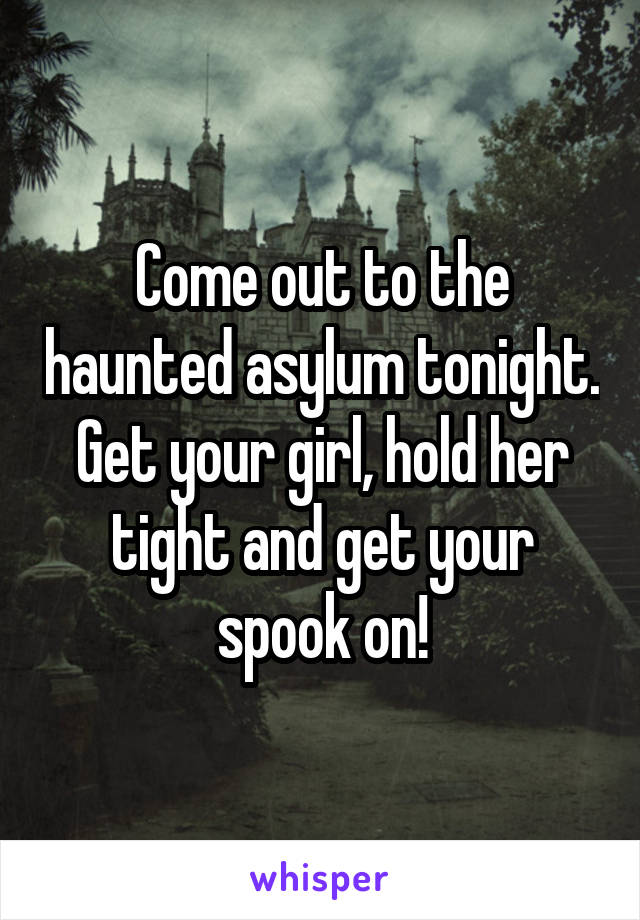Come out to the haunted asylum tonight. Get your girl, hold her tight and get your spook on!