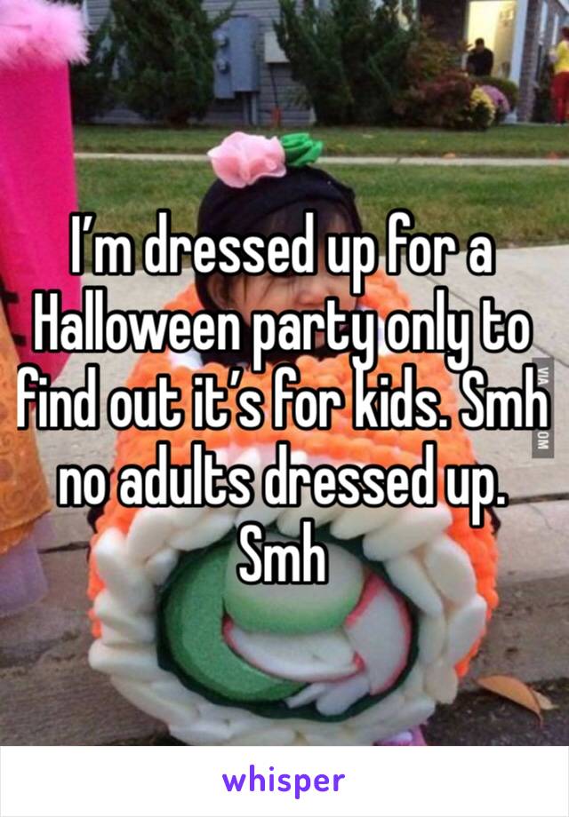 I’m dressed up for a Halloween party only to find out it’s for kids. Smh no adults dressed up. Smh 