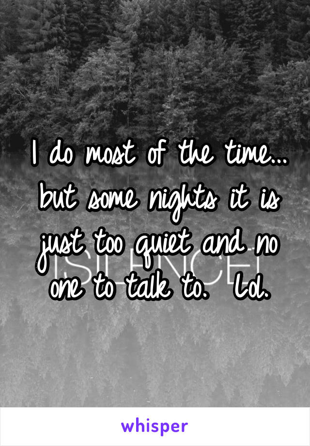 I do most of the time... but some nights it is just too quiet and no one to talk to.  Lol.