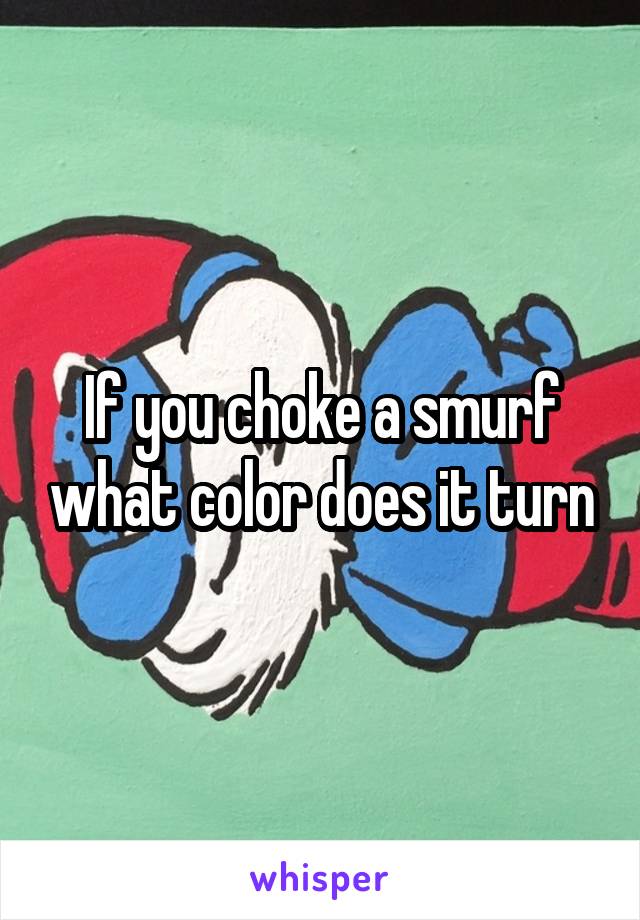 If you choke a smurf what color does it turn