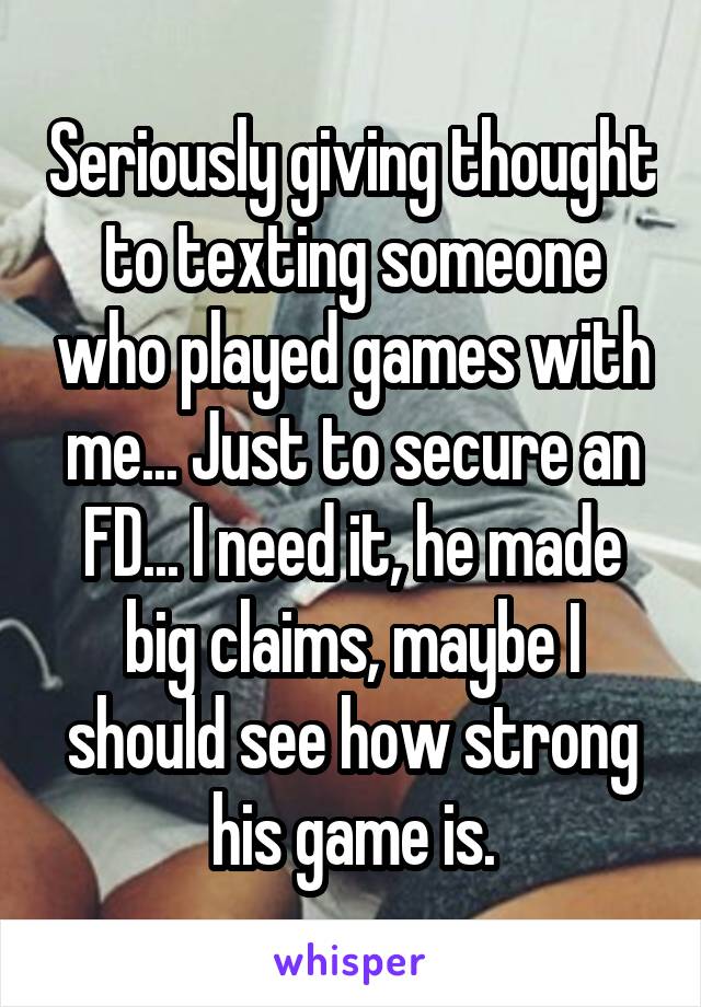 Seriously giving thought to texting someone who played games with me... Just to secure an FD... I need it, he made big claims, maybe I should see how strong his game is.