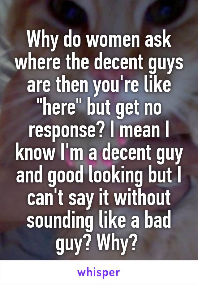 Why do women ask where the decent guys are then you're like "here" but get no response? I mean I know I'm a decent guy and good looking but I can't say it without sounding like a bad guy? Why? 