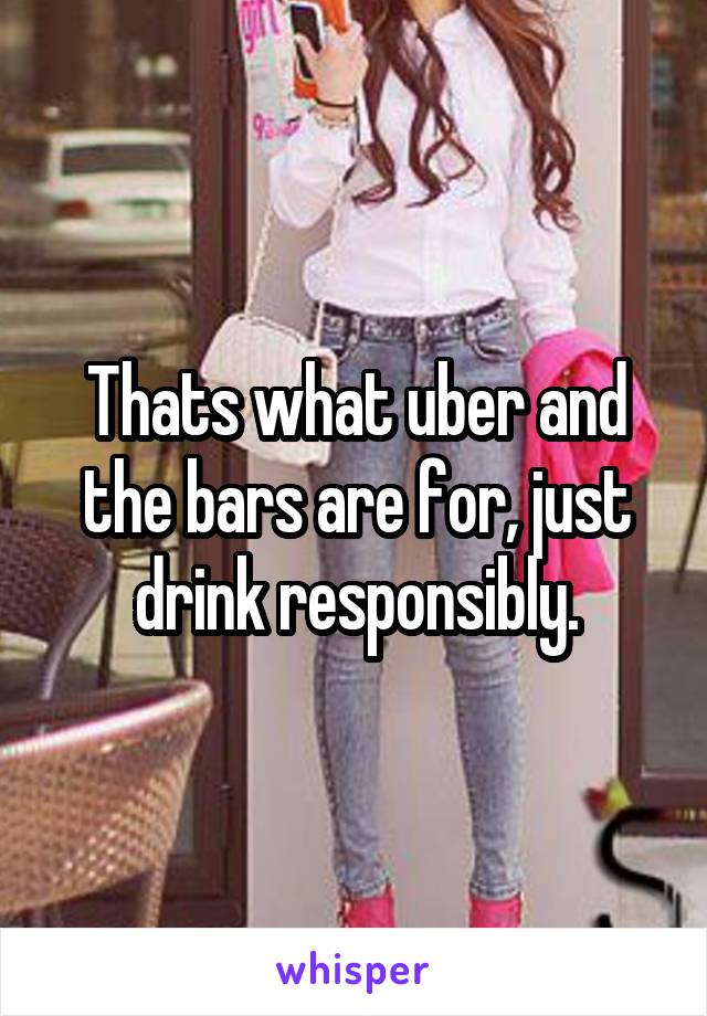 Thats what uber and the bars are for, just drink responsibly.
