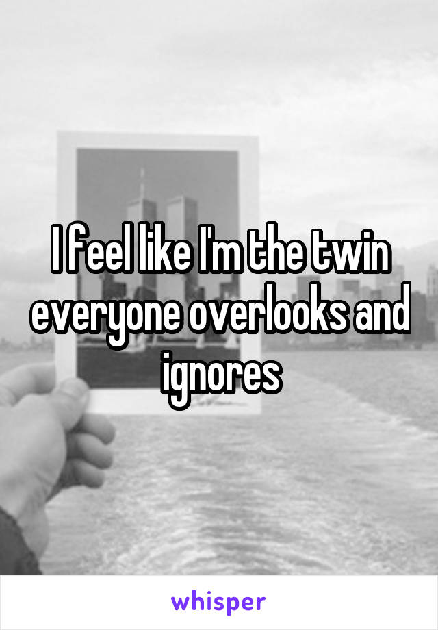I feel like I'm the twin everyone overlooks and ignores