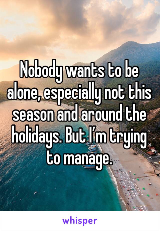 Nobody wants to be alone, especially not this season and around the holidays. But I’m trying to manage. 