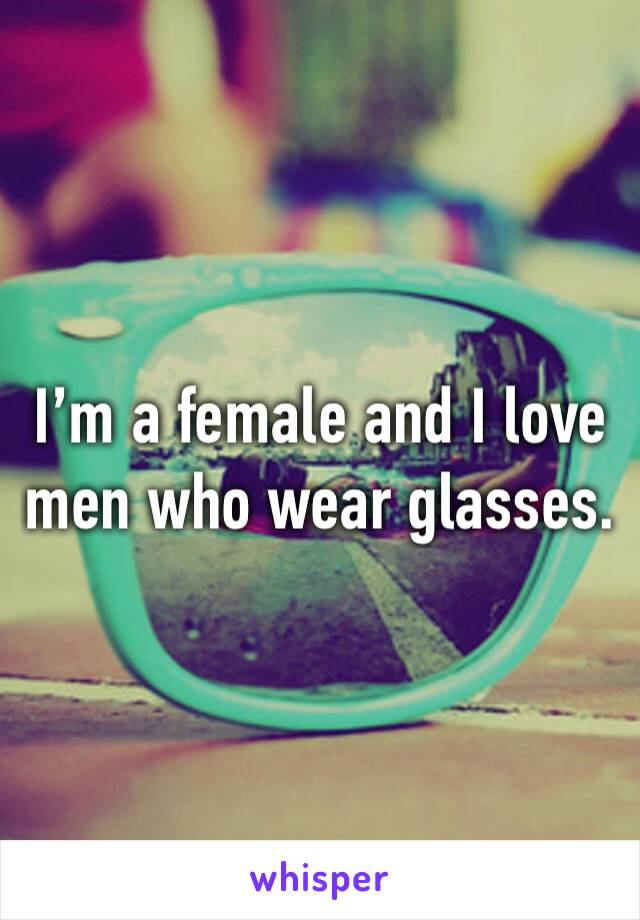 I’m a female and I love men who wear glasses. 
