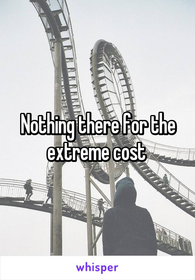 Nothing there for the extreme cost 