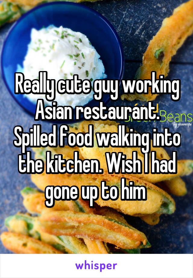 Really cute guy working Asian restaurant. Spilled food walking into the kitchen. Wish I had gone up to him 