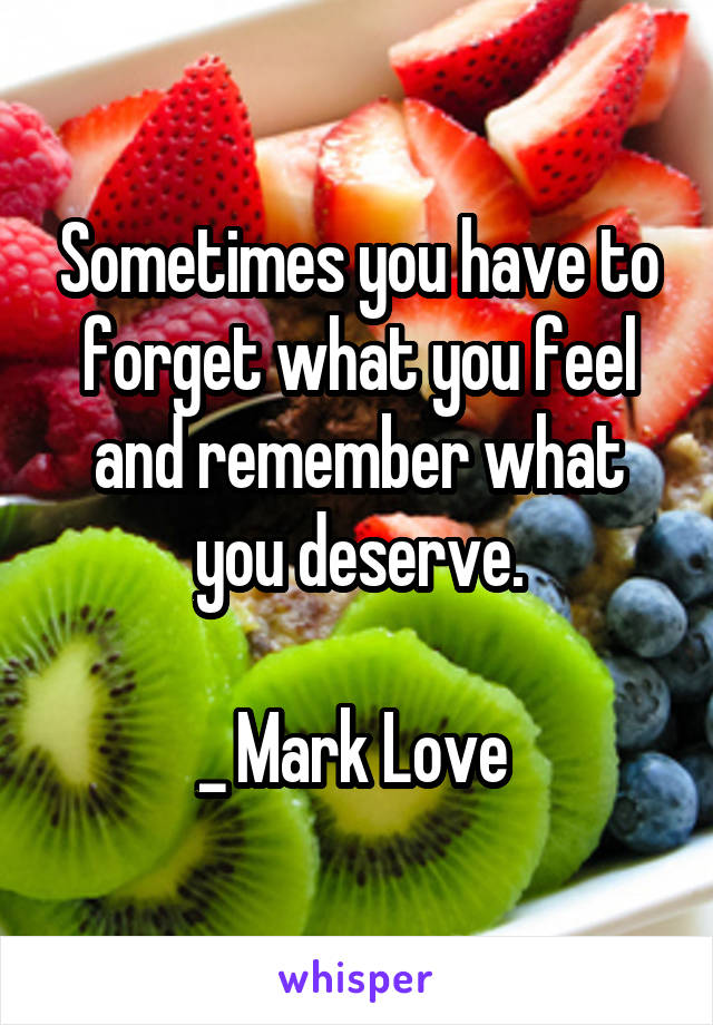 Sometimes you have to forget what you feel and remember what you deserve.

_ Mark Love 