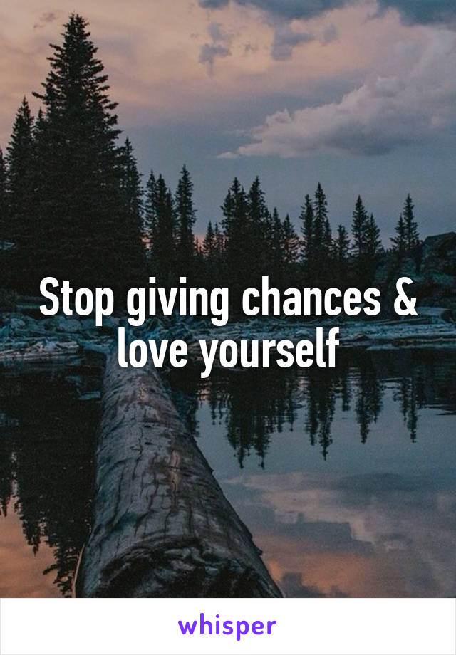Stop giving chances & love yourself