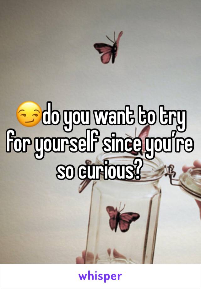 😏do you want to try for yourself since you’re so curious? 