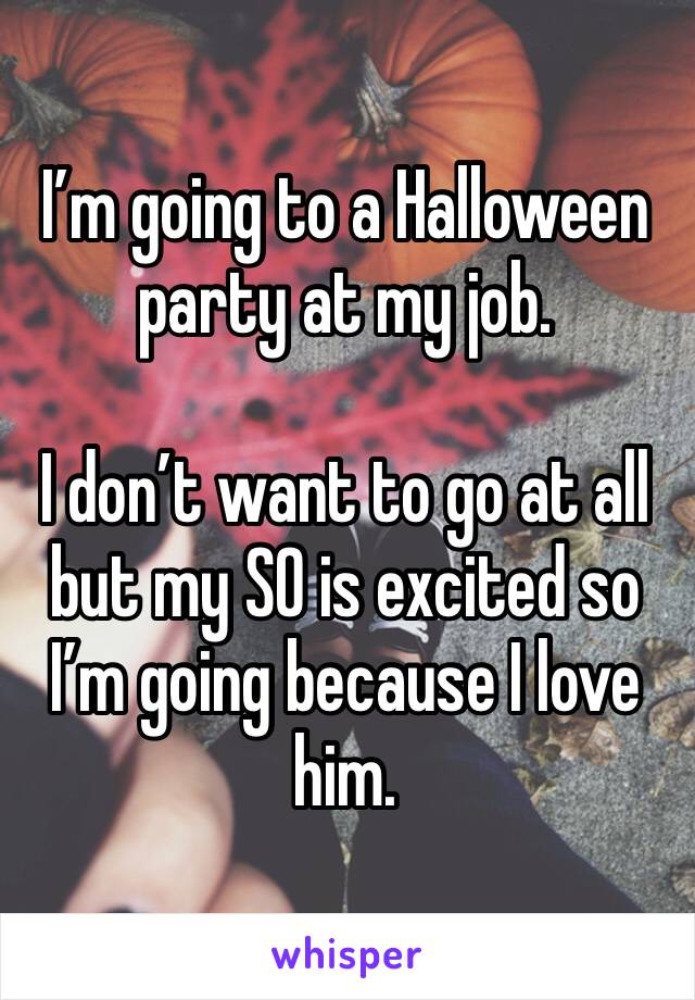 I’m going to a Halloween party at my job.

I don’t want to go at all but my SO is excited so I’m going because I love him.