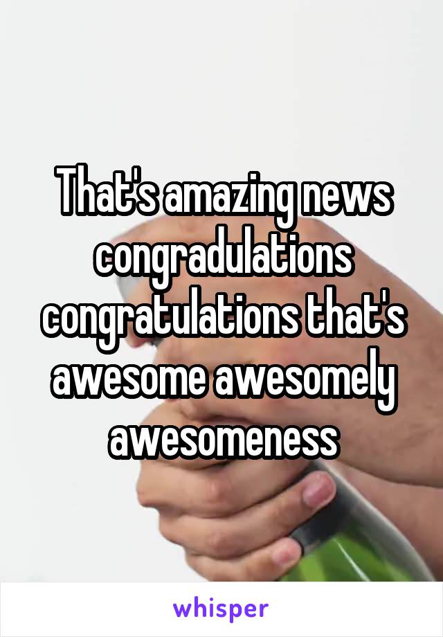 That's amazing news
congradulations
congratulations that's awesome awesomely awesomeness