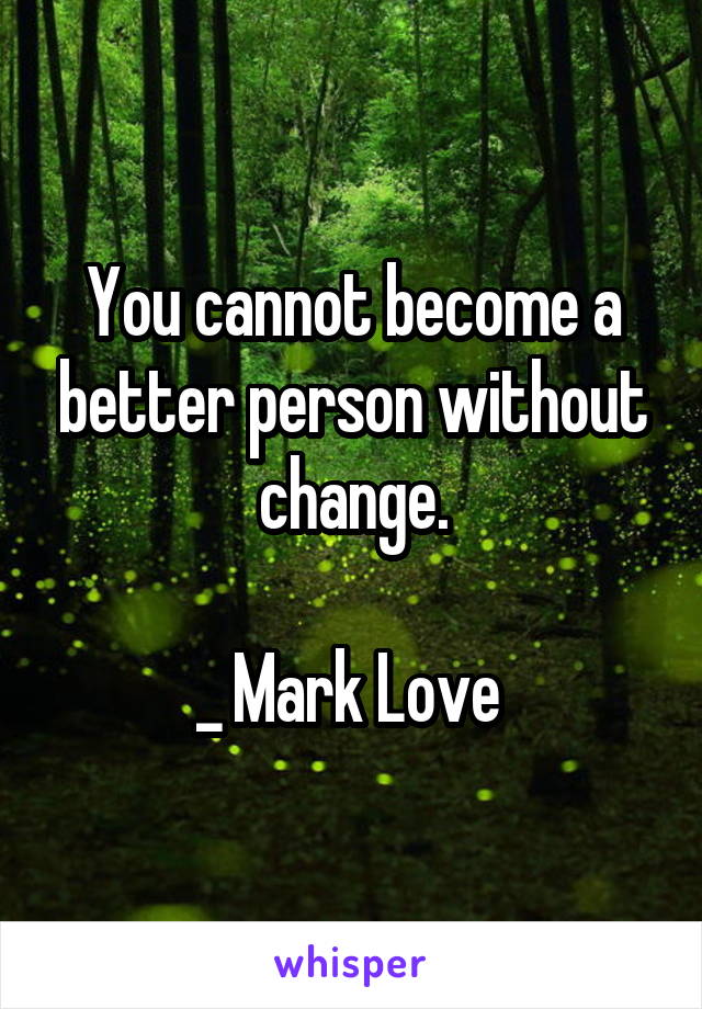 You cannot become a better person without change.

_ Mark Love 