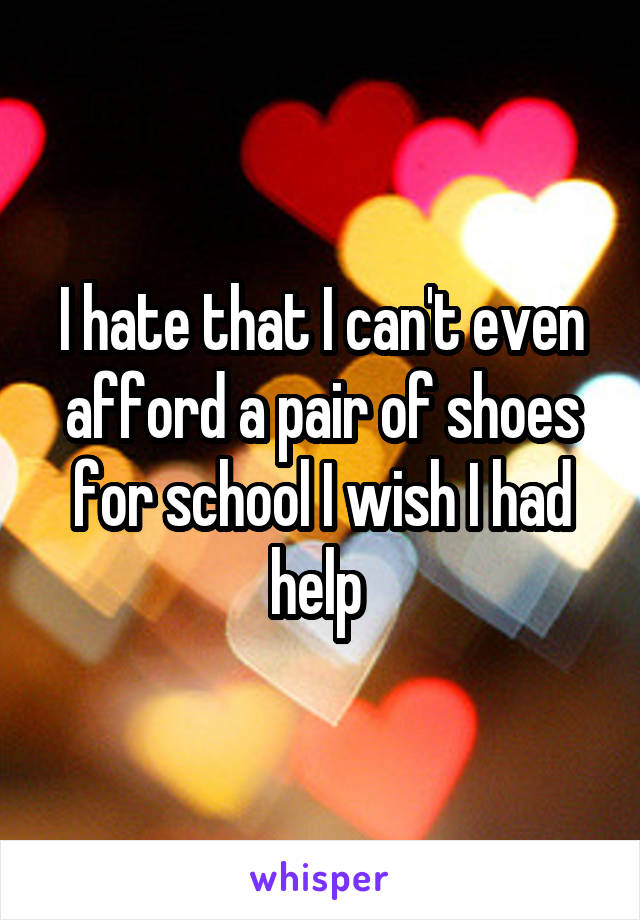 I hate that I can't even afford a pair of shoes for school I wish I had help 