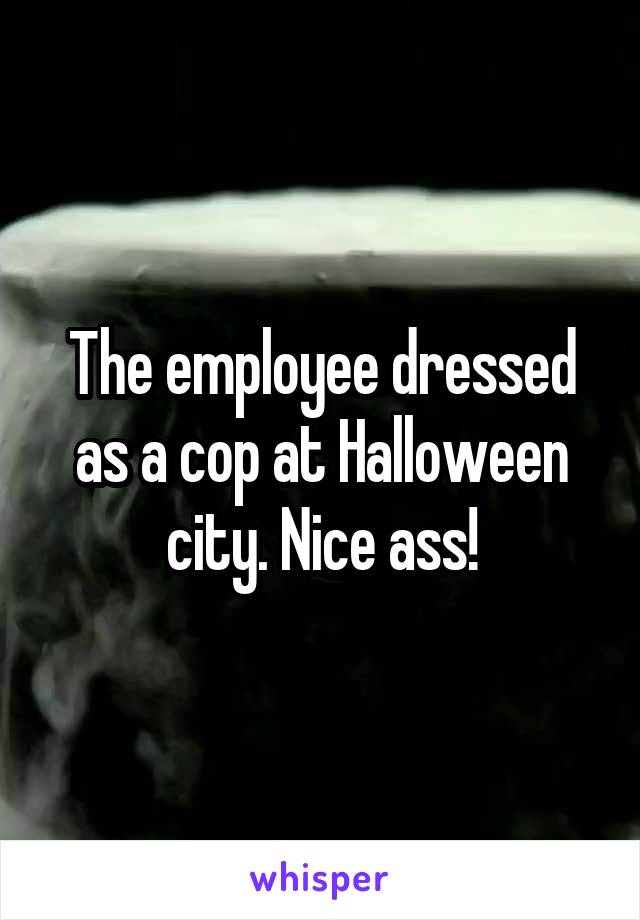 The employee dressed as a cop at Halloween city. Nice ass!