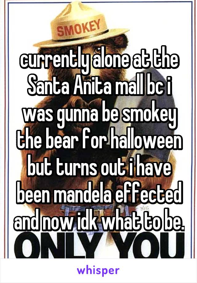 currently alone at the Santa Anita mall bc i was gunna be smokey the bear for halloween but turns out i have been mandela effected and now idk what to be.