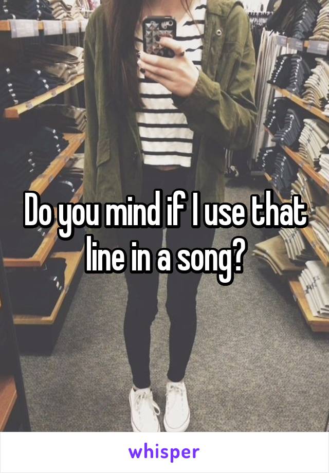 Do you mind if I use that line in a song?