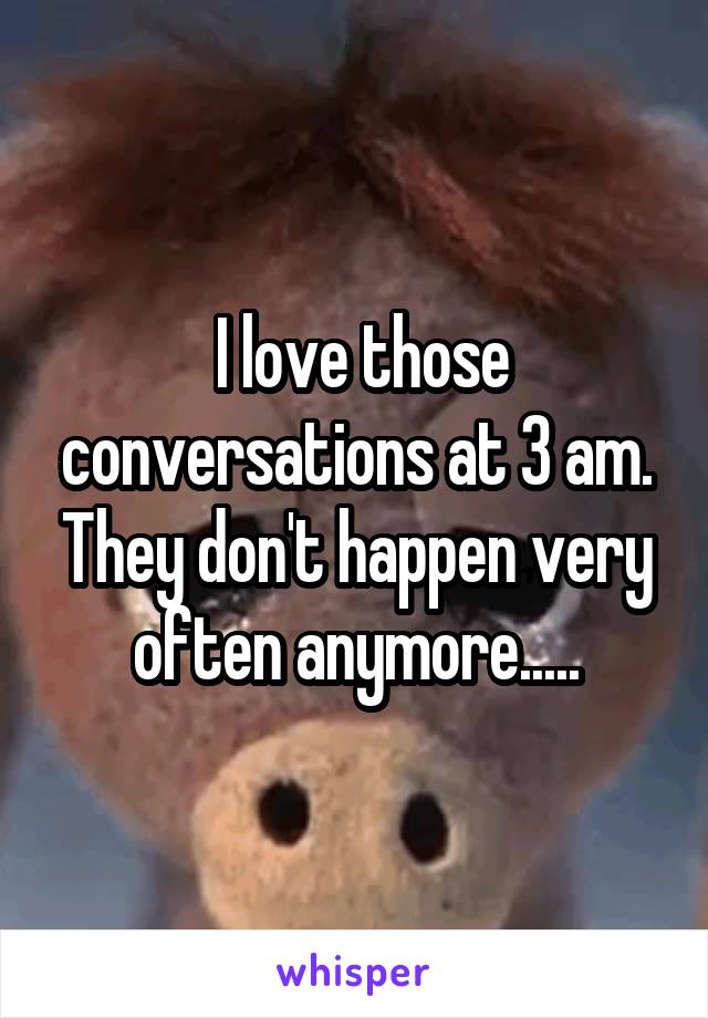  I love those conversations at 3 am. They don't happen very often anymore.....