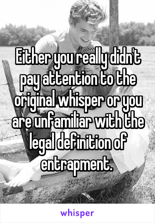 Either you really didn't pay attention to the original whisper or you are unfamiliar with the legal definition of entrapment. 