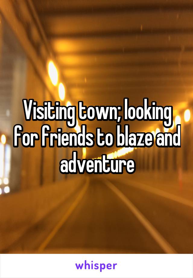 Visiting town; looking for friends to blaze and adventure