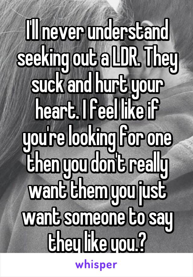 I'll never understand seeking out a LDR. They suck and hurt your heart. I feel like if you're looking for one then you don't really want them you just want someone to say they like you.?