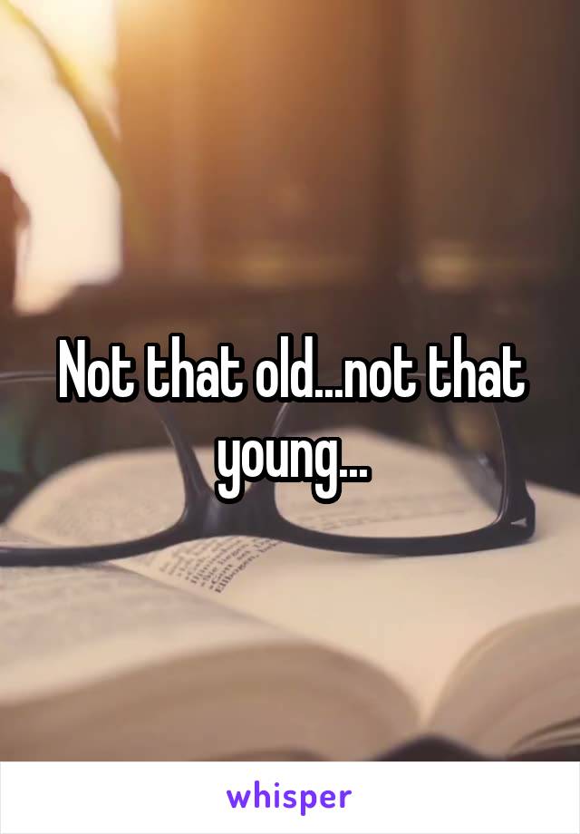 Not that old...not that young...
