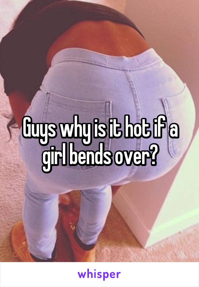 Guys why is it hot if a girl bends over?