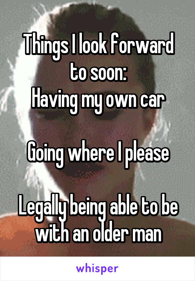 Things I look forward to soon:
Having my own car

Going where I please

Legally being able to be with an older man