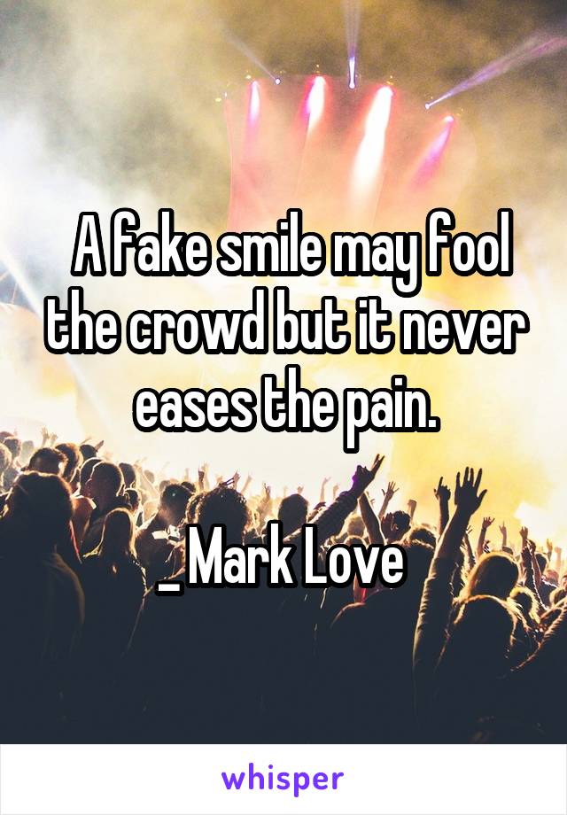  A fake smile may fool the crowd but it never eases the pain.

_ Mark Love 