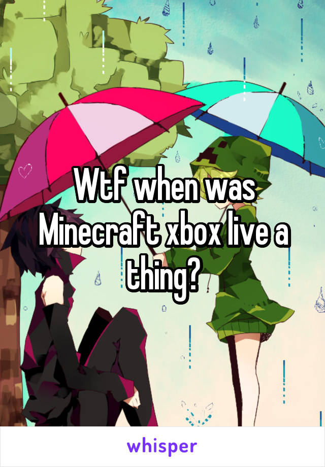 Wtf when was Minecraft xbox live a thing?