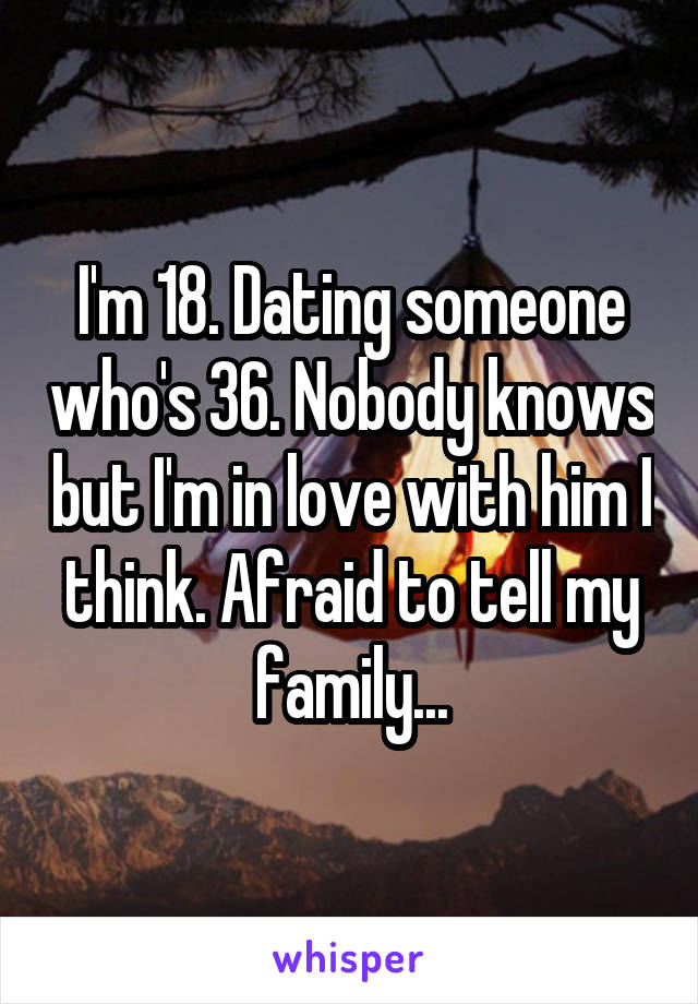 I'm 18. Dating someone who's 36. Nobody knows but I'm in love with him I think. Afraid to tell my family...
