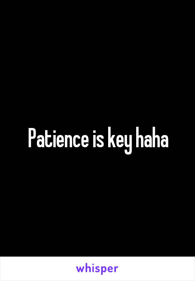 Patience is key haha