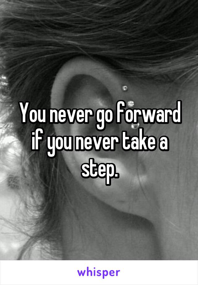 You never go forward if you never take a step.